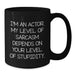 Funny Actor Gifts from Men for Women - Mother's Day Unique Black Coffee Mug - I'm An Actor, Level Of Sarcasm Depends On Your Level Of Stupidity, Cute Quote, Gift for Actor Friends Family Coworkers - Additional