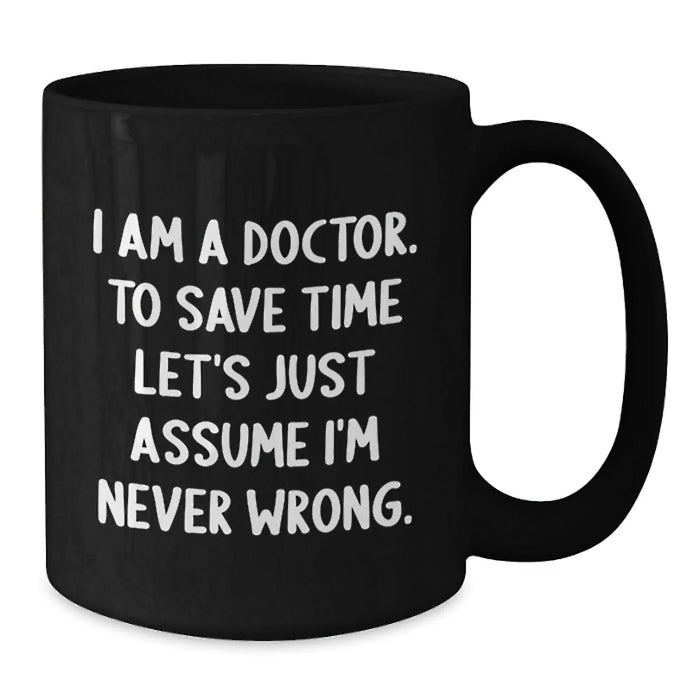 Funny Doctor Gifts from Friends, Unique Birthday Unique Gifts for Doctor, Black Coffee Mug with Quote 'I Am A Doctor. To Save Time Let's Just Assume I'm Never Wrong.' - Additional