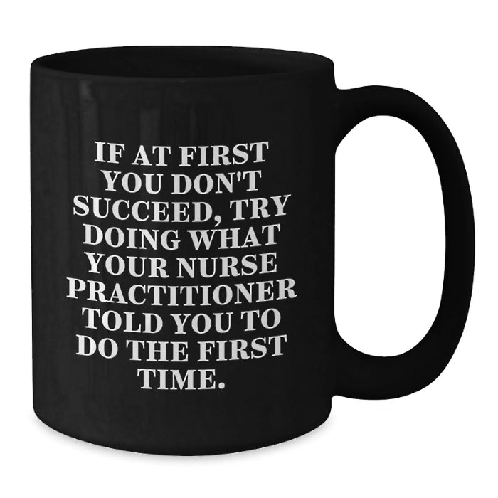 Funny Nurse Practitioner Gifts, If At First You Don't Succeed, Try Doing What Your Nurse Practitioner Told You To Do The First Time. - Black Coffee Mug for Nurse Practitioner Friends and Family - Additional