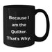 Funny Quilter Gifts for Men Women Friends Coworkers Family - Black Coffee Mug Because I Am The Quilter. That's Why. - Unique Graduation Unique Gifts - Additional