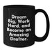 Funny Drafter Gifts for Him Birthday Unique Black Coffee Mug Dream Big Work Hard Quote - Additional
