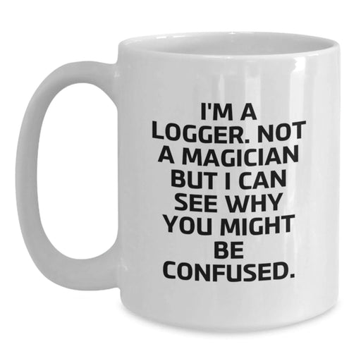 Funny Logger Gifts for Men from Friends and Family - White Coffee Mug - I'm A Logger Not A Magician But I Can See Why You Might Be Confused - Main