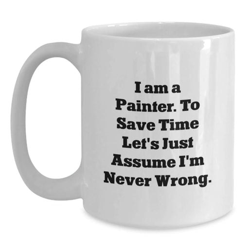 Funny Painter Gifts, Birthday Unique Mugs for Men, White Coffee Mugs with Quote 'I Am A Painter. To Save Time Let's Just Assume I'm Never Wrong.', Gifts from Friends - Main