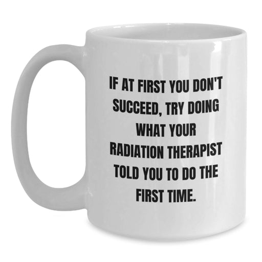 Funny Radiation Therapist Gifts from Friends for Graduation Unique White Coffee Mugs If at First You Don't Succeed Try Doing What Your Radiation Therapist Told You To Do The First Time - Main