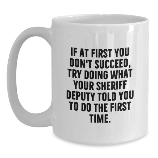 Funny Sheriff Deputy Gifts from Men - If At First You Don't Succeed, Try Doing What Your Sheriff Deputy Told You To Do The First Time. White Coffee Mug for Graduation - Main