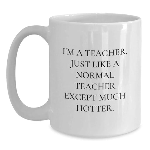Funny Teacher Gifts, White Coffee Mug with I'm A Teacher. Just Like A Normal Teacher Except Much Hotter. Quote, Gifts from Friends for Birthday - Main