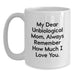 Funny Unbiological Mom Gifts from Family - White Coffee Mug, 'My Dear Unbiological Mom, Always Remember How Much I Love You.' Quote, Christmas Unique Gifts - Main