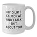 Dilute Calico Cat Lovers Funny Quote Gifts from Friends to Family - My Dilute Calico Cat And I Talk Shit About You White Coffee Mug for Birthday - Additional