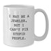 Funny Jeweler Gifts from Friends - White Coffee Mug for Birthday - I May Be A Jeweler, But I Can't Fix Stupid People. - Gifts for Jeweler - Additional