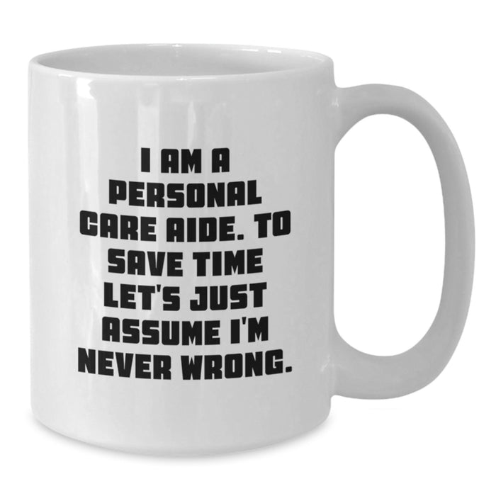 Funny Personal Care Aide Gifts from Family for Graduation Unique Gifts - White Coffee Mug - 'I Am A Personal Care Aide. To Save Time Let's Just Assume I'm Never Wrong.' - Additional