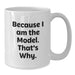 Funny Model Gifts from Men to Women - White Coffee Mug Because I Am The Model That's Why - Unique Valentine's Unique Gifts for Model Friends Family - Additional