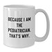 Funny Pediatrician Gifts from Family - White Coffee Mug Because I Am The Pediatrician That's Why - Additional
