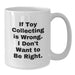 Funny Toy Collecting Gifts from Friends for Men on Birthday Unique White Coffee Mugs - If Toy Collecting Is Wrong, I Don't Want To Be Right. - Additional