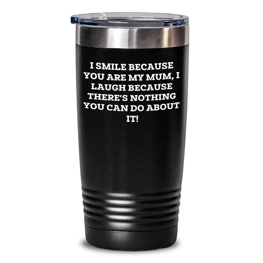 Funny Mum Tumbler Gift - I Smile Because You Are My Mum, I Laugh Because There's Nothing You Can Do About It! - 20oz or 30oz Capacity with Lid - Gifts from Mum for Mum - Main
