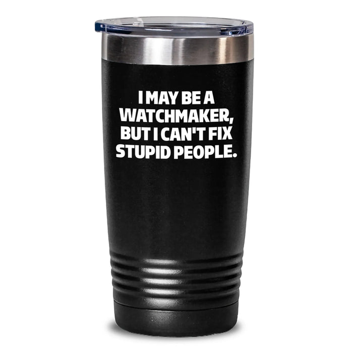 Funny Watchmaker Christmas Unique Gifts from Friends for Watchmaker Tumbler - I May Be A Watchmaker, But I Can't Fix Stupid People. - Main