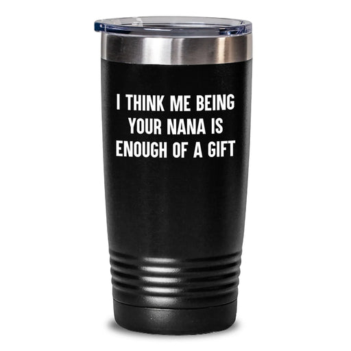 Funny Nana Gifts from Men, Women, Friends, Coworkers, Family for Nana's Graduation - 'I Think Me Being Your Nana Is Enough Of A Gift' Tumbler - Main
