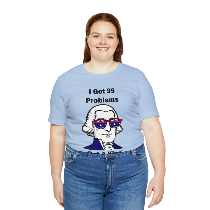 George Washington Tee Shirt, I Got 99 Problems, Gift for History Professor, Funny Founding Fathers, Independence Day, Revolutionary War Epic