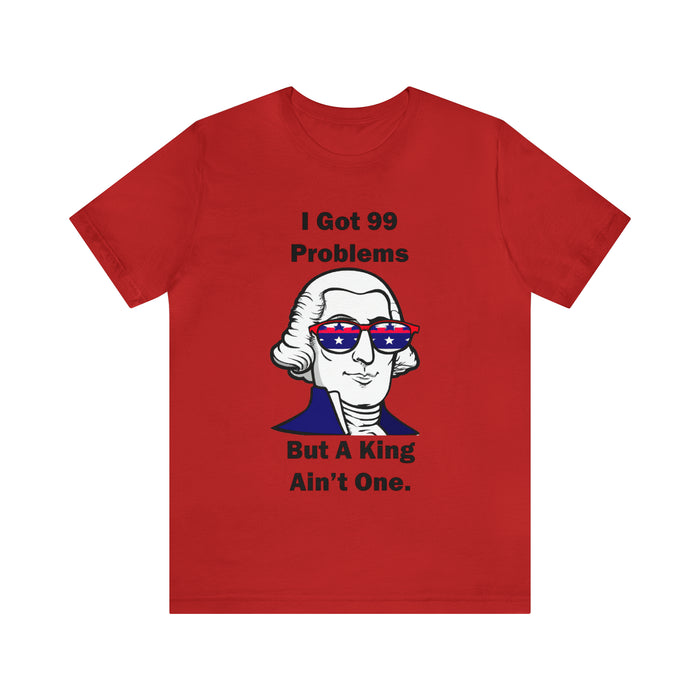 George Washington Tee Shirt, I Got 99 Problems, Gift for History Professor, Funny Founding Fathers, Independence Day, Revolutionary War Epic