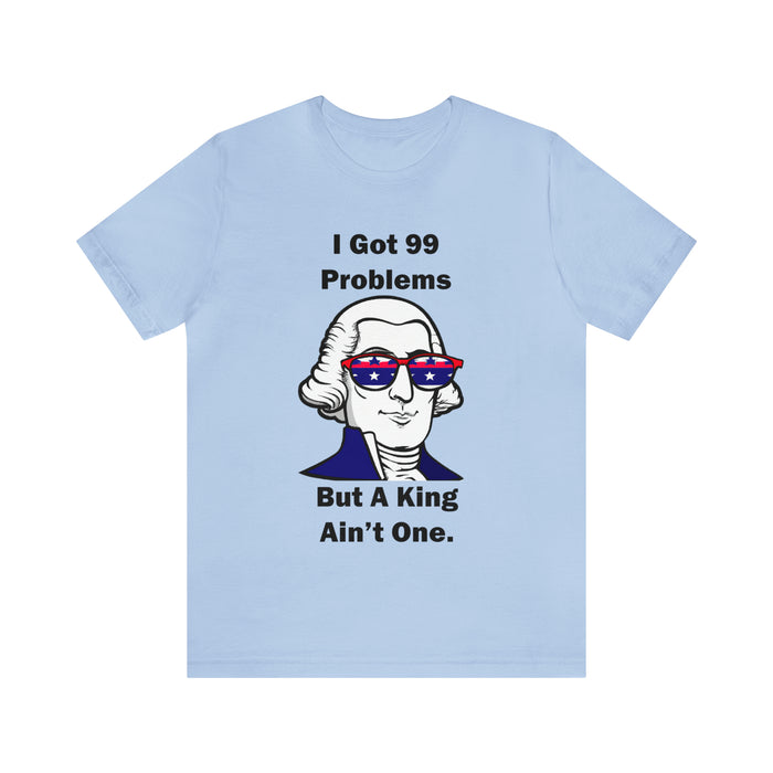 George Washington Tee Shirt, I Got 99 Problems, Gift for History Professor, Funny Founding Fathers, Independence Day, Revolutionary War Epic