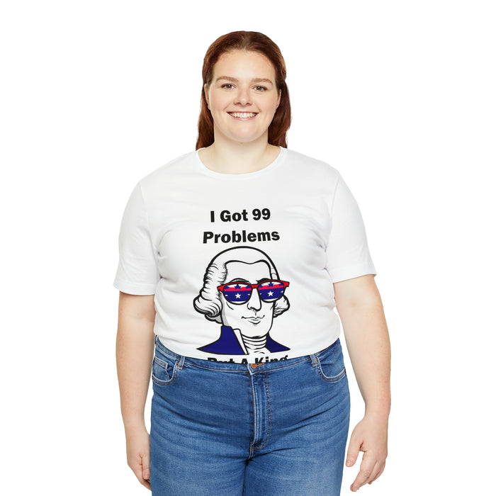 George Washington Tee Shirt, I Got 99 Problems, Gift for History Professor, Funny Founding Fathers, Independence Day, Revolutionary War Epic