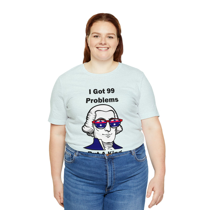 George Washington Tee Shirt, I Got 99 Problems, Gift for History Professor, Funny Founding Fathers, Independence Day, Revolutionary War Epic