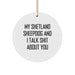 Funny Shetland Sheepdog Gifts for Christmas - Circle Ornament with 'My Shetland Sheepdog And I Talk Shit About You' Quote - Great for Shetland Sheepdog Lovers - Image 1